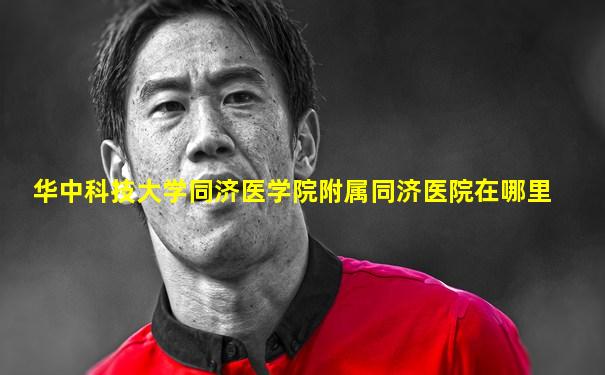 华中科技大学同济医学院附属同济医院在哪里