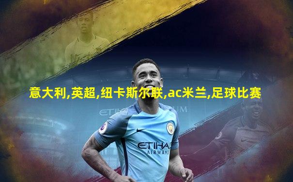 意大利,英超,纽卡斯尔联,ac米兰,足球比赛