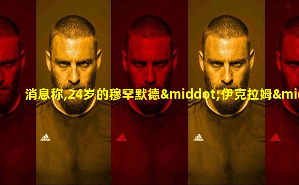 消息称,24岁的穆罕默德·伊克拉姆·阿卜杜勒·阿齐