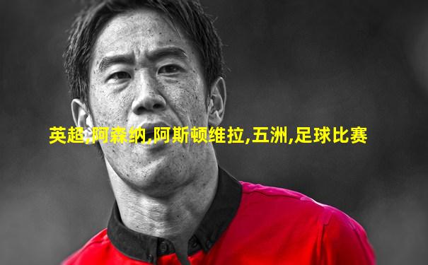 英超,阿森纳,阿斯顿维拉,五洲,足球比赛