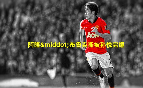 阿隆·布鲁克斯被孙悦完爆
