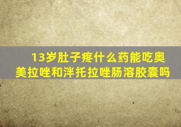 13岁肚子疼什么药能吃奥美拉唑和泮托拉唑肠溶胶囊吗