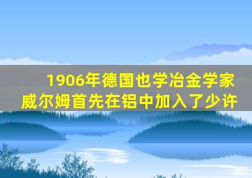 1906年德国也学冶金学家威尔姆首先在铝中加入了少许