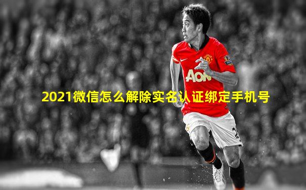 2021微信怎么解除实名认证绑定手机号