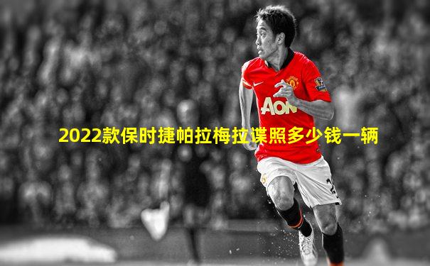 2022款保时捷帕拉梅拉谍照多少钱一辆