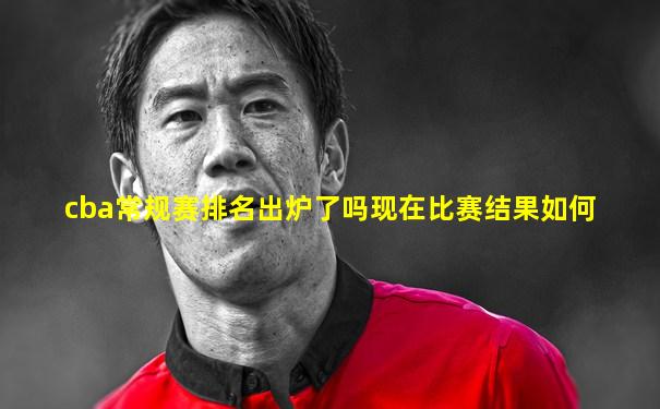 cba常规赛排名出炉了吗现在比赛结果如何