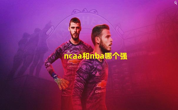ncaa和nba哪个强