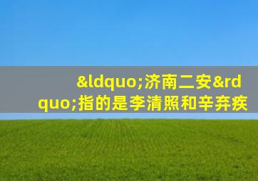 “济南二安”指的是李清照和辛弃疾