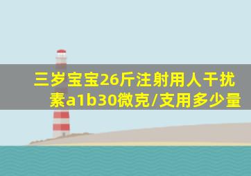 三岁宝宝26斤注射用人干扰素a1b30微克/支用多少量