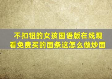 不扣钮的女孩国语版在线观看免费买的面条这怎么做炒面