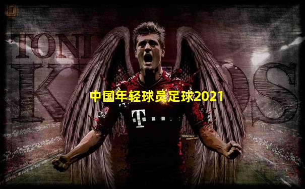 中国年轻球员足球2021