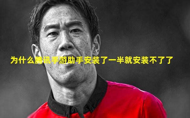 为什么腾讯手游助手安装了一半就安装不了了