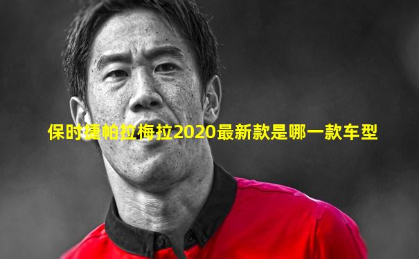 保时捷帕拉梅拉2020最新款是哪一款车型