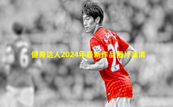 健身达人2024年最新作品图片高清