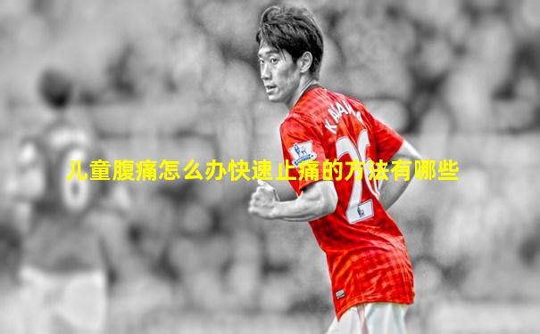 儿童腹痛怎么办快速止痛的方法有哪些