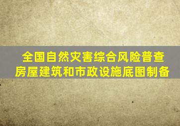 全国自然灾害综合风险普查房屋建筑和市政设施底图制备