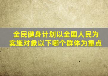 全民健身计划以全国人民为实施对象以下哪个群体为重点