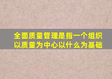 全面质量管理是指一个组织以质量为中心以什么为基础