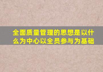 全面质量管理的思想是以什么为中心以全员参与为基础