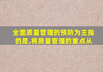全面质量管理的预防为主指的是,将质量管理的重点从