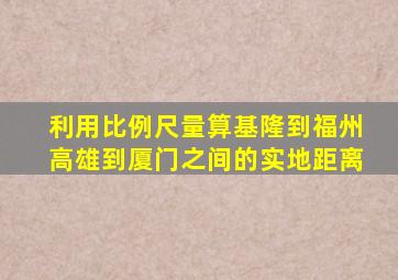 利用比例尺量算基隆到福州高雄到厦门之间的实地距离