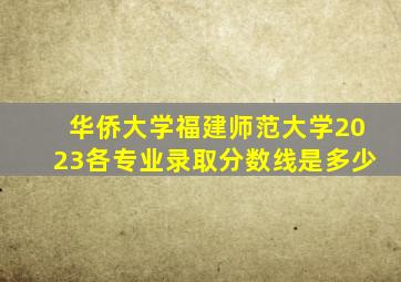 华侨大学福建师范大学2023各专业录取分数线是多少