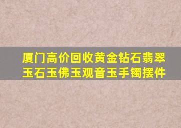 厦门高价回收黄金钻石翡翠玉石玉佛玉观音玉手镯摆件
