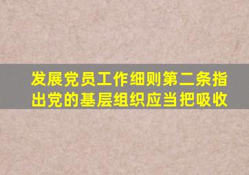 发展党员工作细则第二条指出党的基层组织应当把吸收