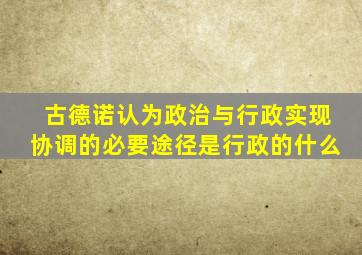古德诺认为政治与行政实现协调的必要途径是行政的什么
