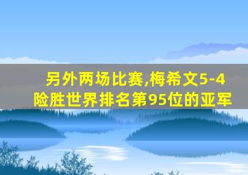 另外两场比赛,梅希文5-4险胜世界排名第95位的亚军