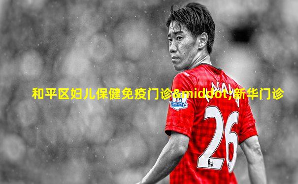 和平区妇儿保健免疫门诊·新华门诊