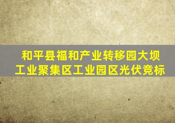 和平县福和产业转移园大坝工业聚集区工业园区光伏竞标