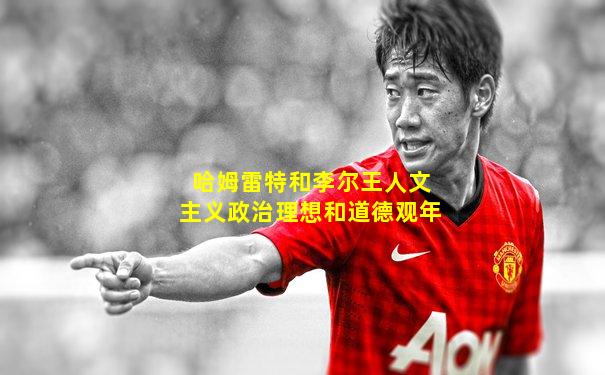 哈姆雷特和李尔王人文主义政治理想和道德观年