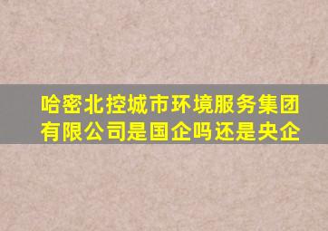 哈密北控城市环境服务集团有限公司是国企吗还是央企