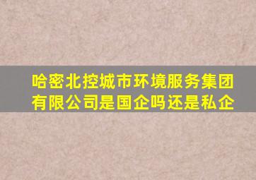 哈密北控城市环境服务集团有限公司是国企吗还是私企