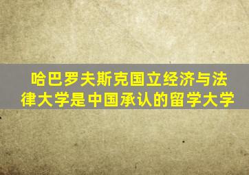 哈巴罗夫斯克国立经济与法律大学是中国承认的留学大学