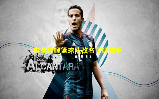 哔哩哔哩篮球队改名了吗知乎