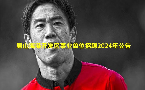 唐山海港开发区事业单位招聘2024年公告