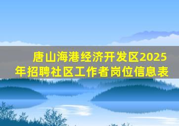 唐山海港经济开发区2025年招聘社区工作者岗位信息表