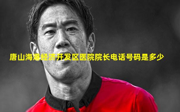 唐山海港经济开发区医院院长电话号码是多少