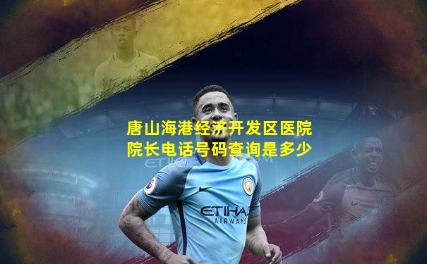 唐山海港经济开发区医院院长电话号码查询是多少