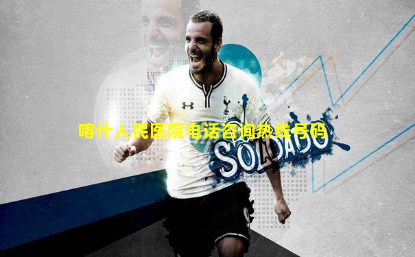 喀什人民医院电话咨询热线号码