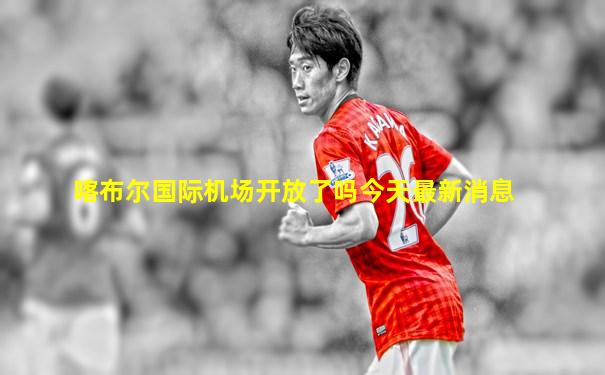 喀布尔国际机场开放了吗今天最新消息