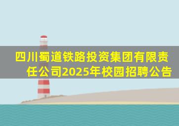 四川蜀道铁路投资集团有限责任公司2025年校园招聘公告