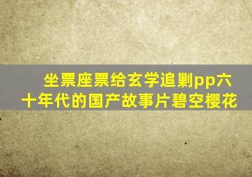 坐票座票给玄学追剿pp六十年代的国产故事片碧空樱花