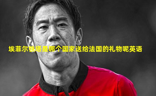 埃菲尔铁塔是哪个国家送给法国的礼物呢英语