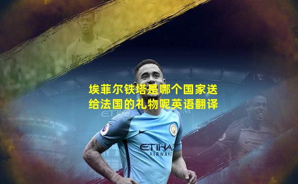 埃菲尔铁塔是哪个国家送给法国的礼物呢英语翻译