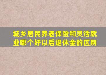 城乡居民养老保险和灵活就业哪个好以后退休金的区别