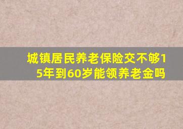 城镇居民养老保险交不够15年到60岁能领养老金吗