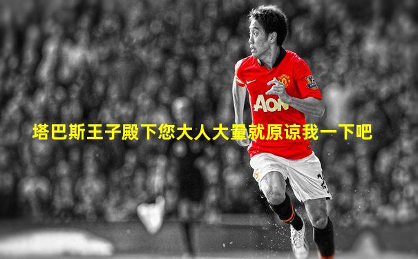 塔巴斯王子殿下您大人大量就原谅我一下吧